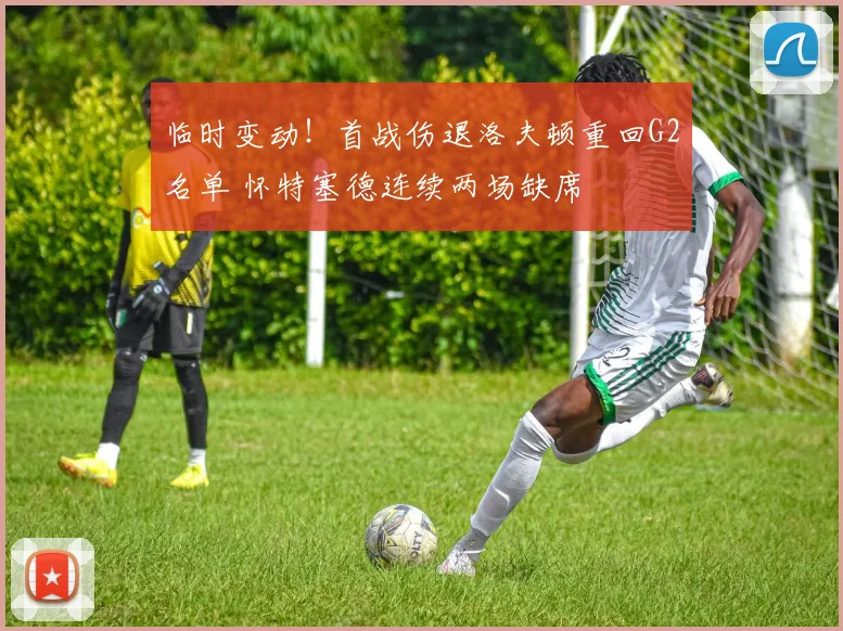临时变动!首战伤退洛夫顿重回G2名单 怀特塞德连续两场缺席