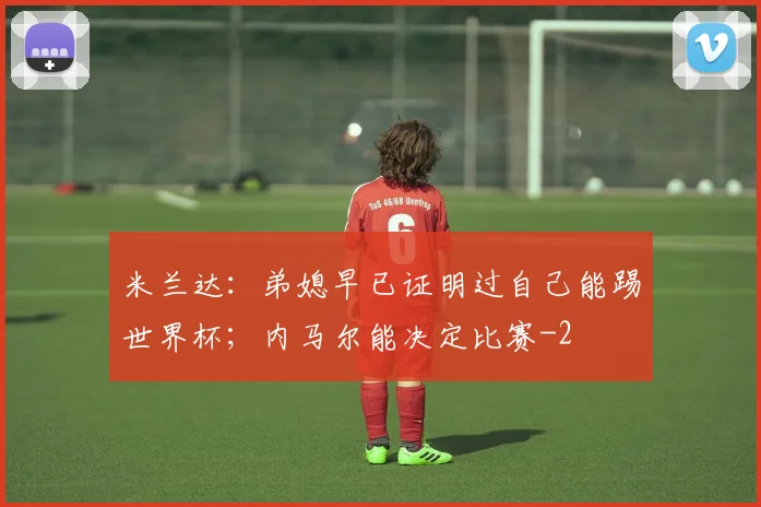 米兰达:弟媳早已证明过自己能踢世界杯;内马尔能决定比赛