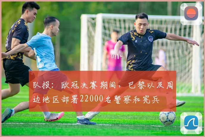 队报:欧冠决赛期间,巴黎以及周边地区部署22000名警察和宪兵