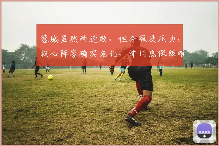 蓉城虽然两连败,但夺冠没压力,核心阵容确实老化,津门虎保级难