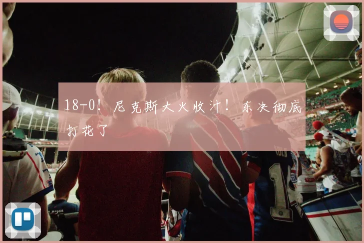 18-0!尼克斯大火收汁!东决彻底打花了