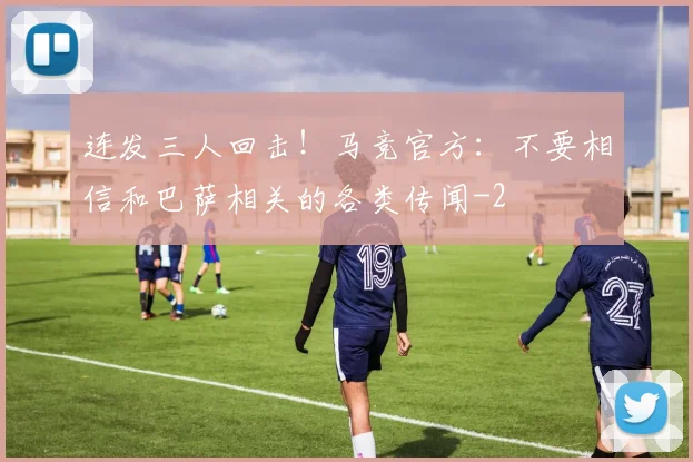 连发三人回击!马竞官方:不要相信和巴萨相关的各类传闻