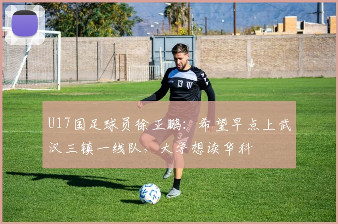 U17国足球员徐正鹏:希望早点上武汉三镇一线队,大学想读华科