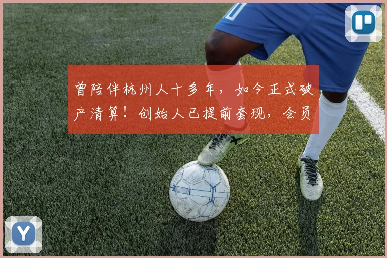 曾陪伴杭州人十多年,如今正式破产清算!创始人已提前套现,会员请尽快申报债权
