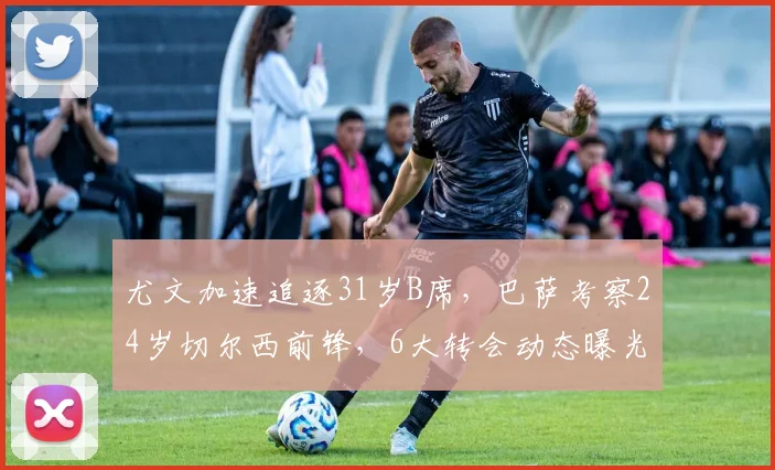 尤文加速追逐31岁B席,巴萨考察24岁切尔西前锋,6大转会动态曝光