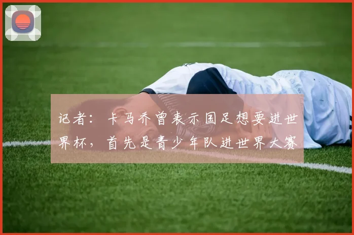 记者:卡马乔曾表示国足想要进世界杯,首先是青少年队进世界大赛