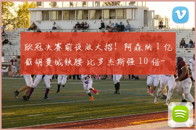 欧冠决赛前夜放大招!阿森纳 1 亿截胡曼城铁腰 比罗杰斯强 10 倍