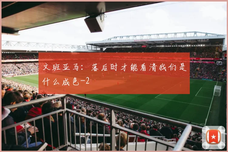 文班亚马：落后时才能看清我们是什么成色
