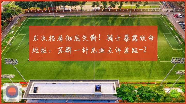 东决格局彻底失衡!骑士暴露致命短板,苏群一针见血点评差距