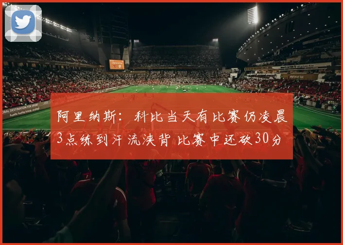 阿里纳斯:科比当天有比赛仍凌晨3点练到汗流浃背 比赛中还砍30分
