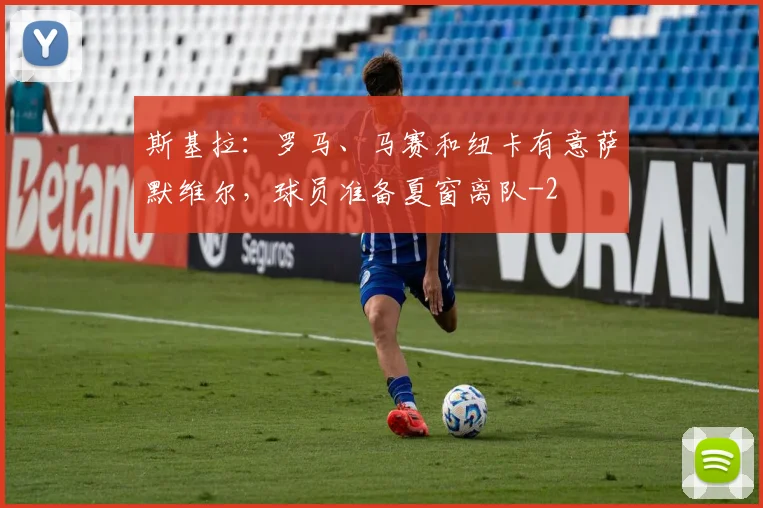 斯基拉:罗马、马赛和纽卡有意萨默维尔,球员准备夏窗离队