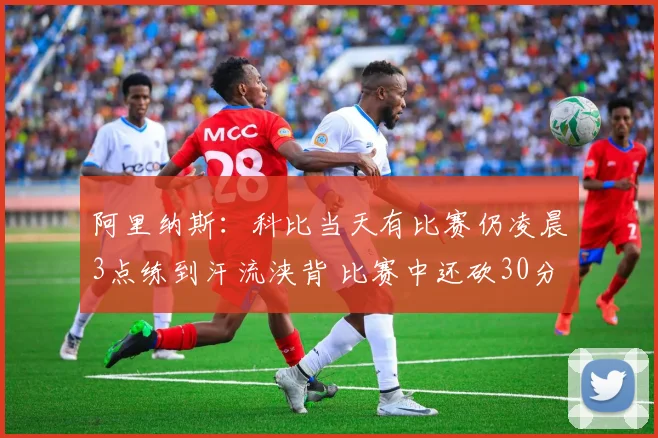 阿里纳斯：科比当天有比赛仍凌晨3点练到汗流浃背 比赛中还砍30分