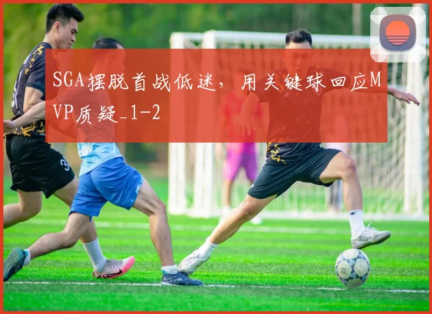 SGA摆脱首战低迷，用关键球回应MVP质疑_1