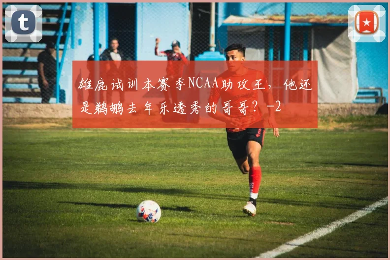 雄鹿试训本赛季NCAA助攻王,他还是鹈鹕去年乐透秀的哥哥?