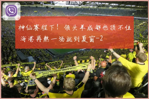 神仙赛程下!领头羊成都也顶不住 海港再熬一场就到夏窗