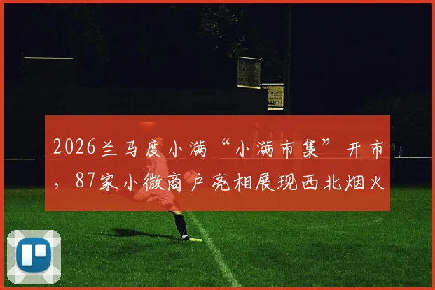 2026兰马度小满“小满市集”开市，87家小微商户亮相展现西北烟火气