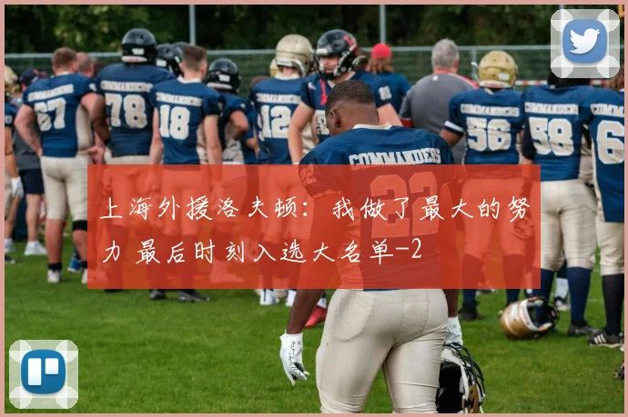 上海外援洛夫顿:我做了最大的努力 最后时刻入选大名单
