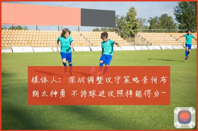 媒体人:深圳调整攻守策略奈何布朗太神勇 不持球进攻照样能得分