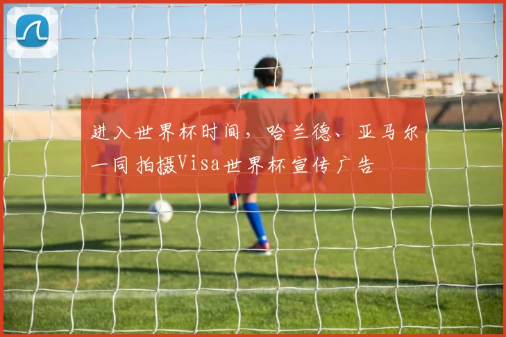 进入世界杯时间,哈兰德、亚马尔一同拍摄Visa世界杯宣传广告