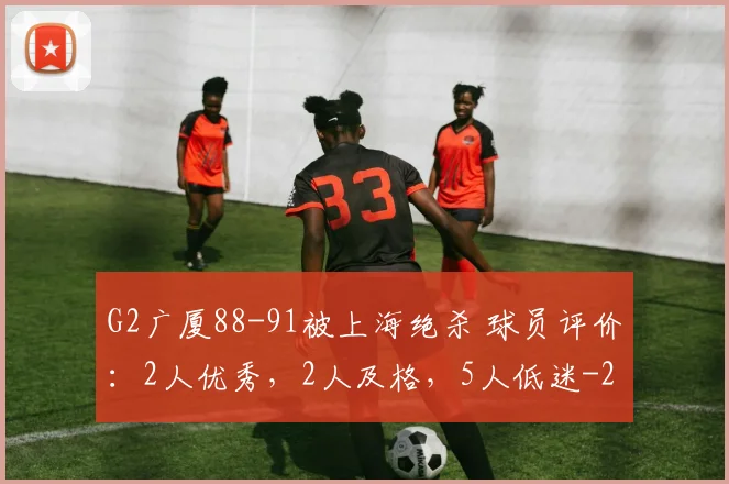 G2广厦88-91被上海绝杀 球员评价:2人优秀,2人及格,5人低迷