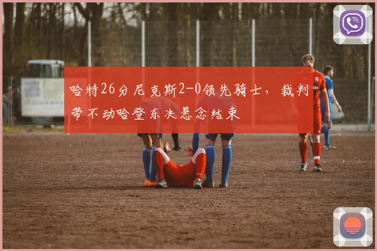 哈特26分尼克斯2-0领先骑士,裁判带不动哈登东决悬念结束
