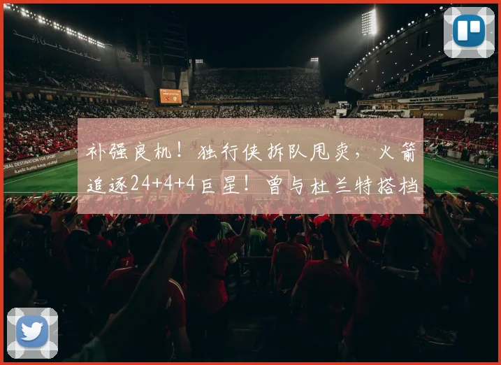 补强良机!独行侠拆队甩卖,火箭追逐24+4+4巨星!曾与杜兰特搭档