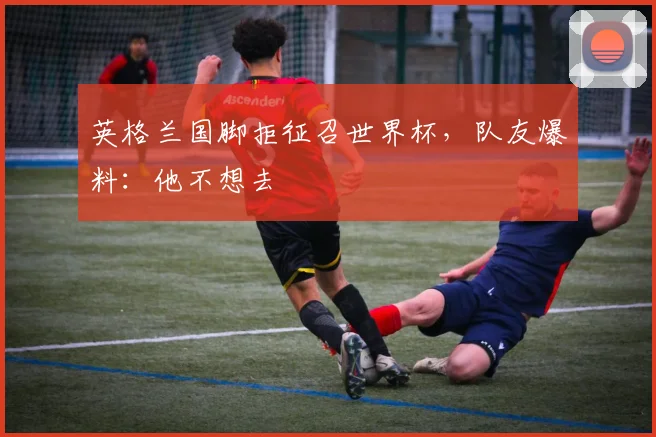 英格兰国脚拒征召世界杯，队友爆料：他不想去
