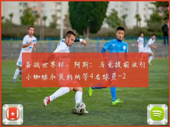 备战世界杯,阿斯:马竞提前放行小蜘蛛和莫利纳等4名球员