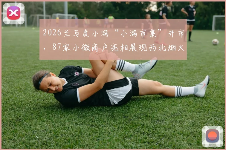 2026兰马度小满“小满市集”开市,87家小微商户亮相展现西北烟火气