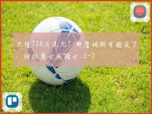 只值720万美元?那詹姆斯可能走了,转投勇士或骑士_1